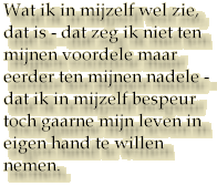 Wat ik in mijzelf wel zie, dat is - dat zeg ik niet ten mijnen voordele maar eerder ten mijnen nadele - dat ik in mijzelf bespeur toch gaarne mijn leven in eigen hand te willen nemen.