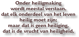 Onder heiligmaking wordt meestal verstaan, dat elk onderdeel van het leven heilig moet zijn; maar dat is geen heiliging, dat is de vrucht van heiligheid.