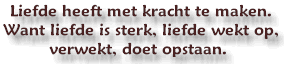 liefde heeft ook met kracht te maken. Want liefde is sterk, liefde wekt op, verwekt, doet opstaan.