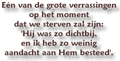 En van de grote verrassingen op het moment dat we sterven zal zijn: 'Hij was zo dichtbij, en ik heb zo weinig aandacht aan Hem besteed'.