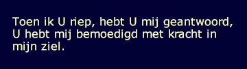 Toen ik U riep, hebt u mij geantwoord, U hebt mij bemoedigd met kracht in mijn ziel. (Psalm 138:3)